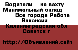 Водители BC на вахту. › Минимальный оклад ­ 60 000 - Все города Работа » Вакансии   . Калининградская обл.,Советск г.